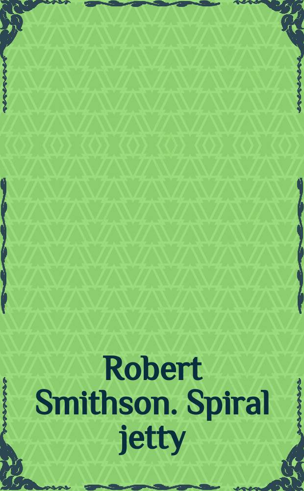 Robert Smithson. Spiral jetty : true fictions, false realities = Роберт Смитсон