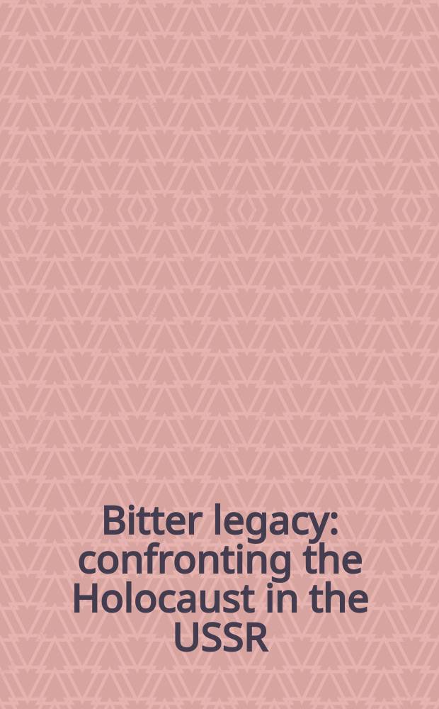 Bitter legacy : confronting the Holocaust in the USSR = Горькое наследство: Сопротивляясь Холокосту в СССР