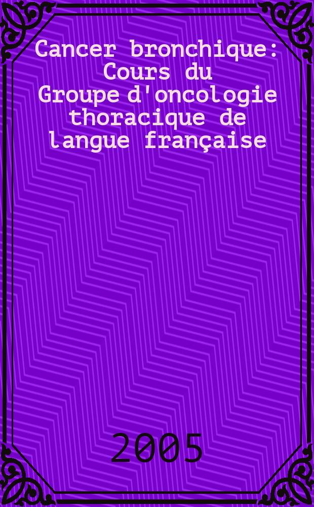 Cancer bronchique : Cours du Groupe d'oncologie thoracique de langue française (GOLF 2005) = Рак бронхов. Курс группы торакальных онкологов на французском языке.