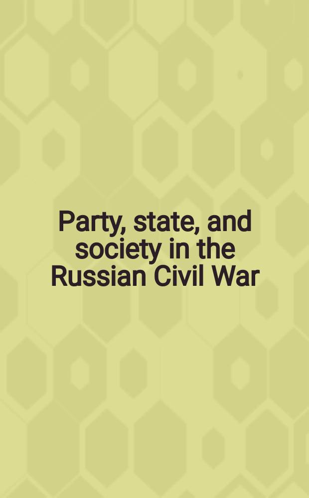 Party, state, and society in the Russian Civil War : explorations in social history = Партия, государство и общество в русской гражданской войне