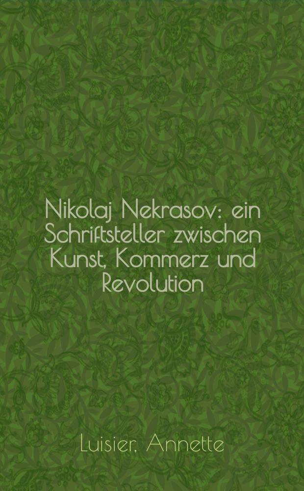 Nikolaj Nekrasov : ein Schriftsteller zwischen Kunst, Kommerz und Revolution = Николай Некрасов. Писатель между искусством, коммерцией и революцией