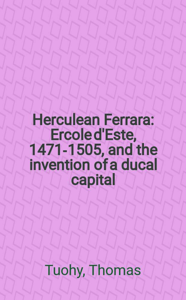 Herculean Ferrara : Ercole d'Este, 1471-1505, and the invention of a ducal capital = Феррара герцога Эрколе. Эрколе д`Эсте и изобретение герцогской столицы