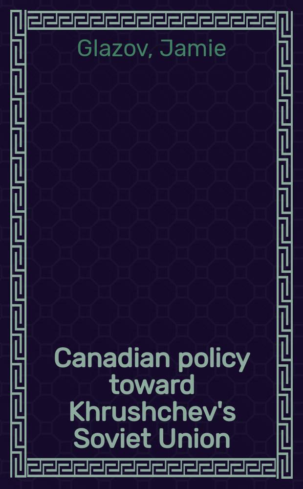 Canadian policy toward Khrushchev's Soviet Union = Политика Канады по отношению к Советскому Союзу