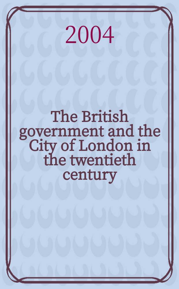 The British government and the City of London in the twentieth century : based on papers submitted to a Conference, held in the University of Durham in 2001 = Британское правительство и Лондон в 20 веке