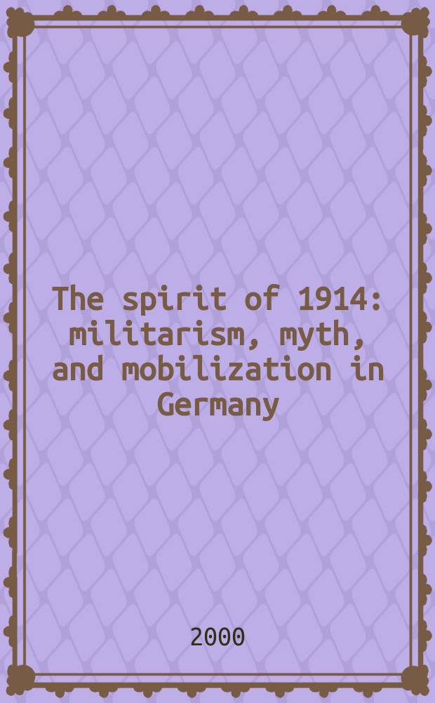 The spirit of 1914 : militarism, myth, and mobilization in Germany = Дух 1914-го: милитаризм, миф и мобилизация в Германии