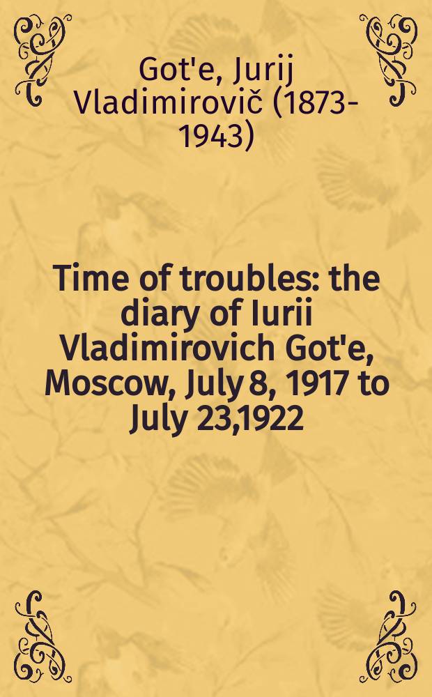 Time of troubles : the diary of Iurii Vladimirovich Got'e, Moscow, July 8, 1917 to July 23,1922 = Время тревог: Дневник Юрия Владимировича Готье