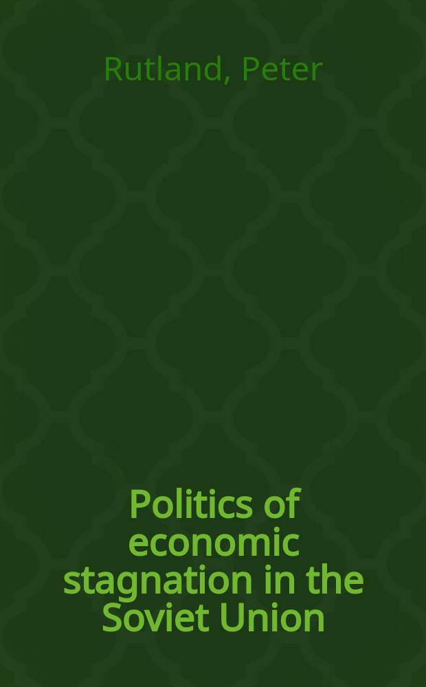 Politics of economic stagnation in the Soviet Union : the role of local party organs in economic management = Политика экономической стагнации в Советском Союзе. Роль местных партийных органов в экономическом управлении