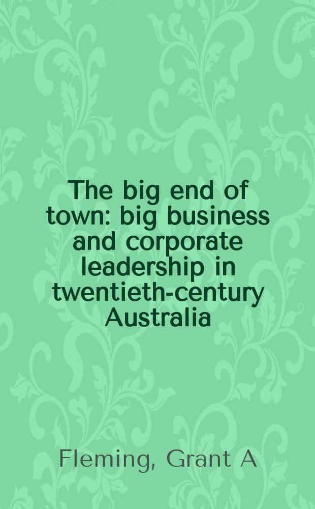 The big end of town : big business and corporate leadership in twentieth-century Australia = Большой бизнес города. Большой бизнес и корпоративное лидерство в двадцатом столетии в Австралии