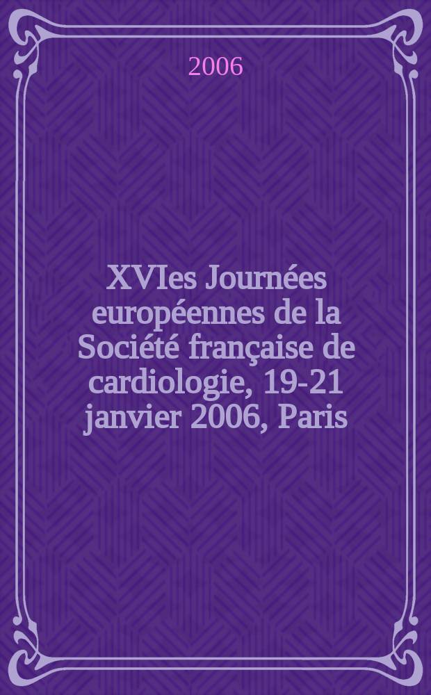 XVIes Journées européennes de la Société française de cardiologie, 19-21 janvier 2006, Paris : résumés des communications et des posters