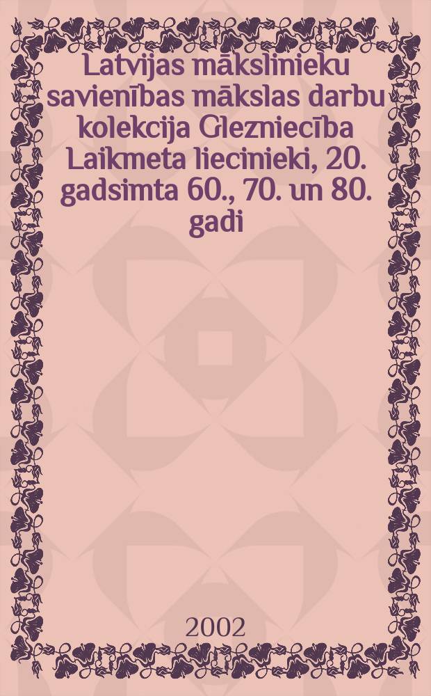 Latvijas mākslinieku savienības mākslas darbu kolekcija Glezniecība Laikmeta liecinieki, 20. gadsimta 60., 70. un 80. gadi = Artists' Union of Latvia art collection Painting Witnesses of an age, the 1960s, 1970s and 1980s = Союз художников Латвии: живопись 60-х, 70-х и 80-х годов
