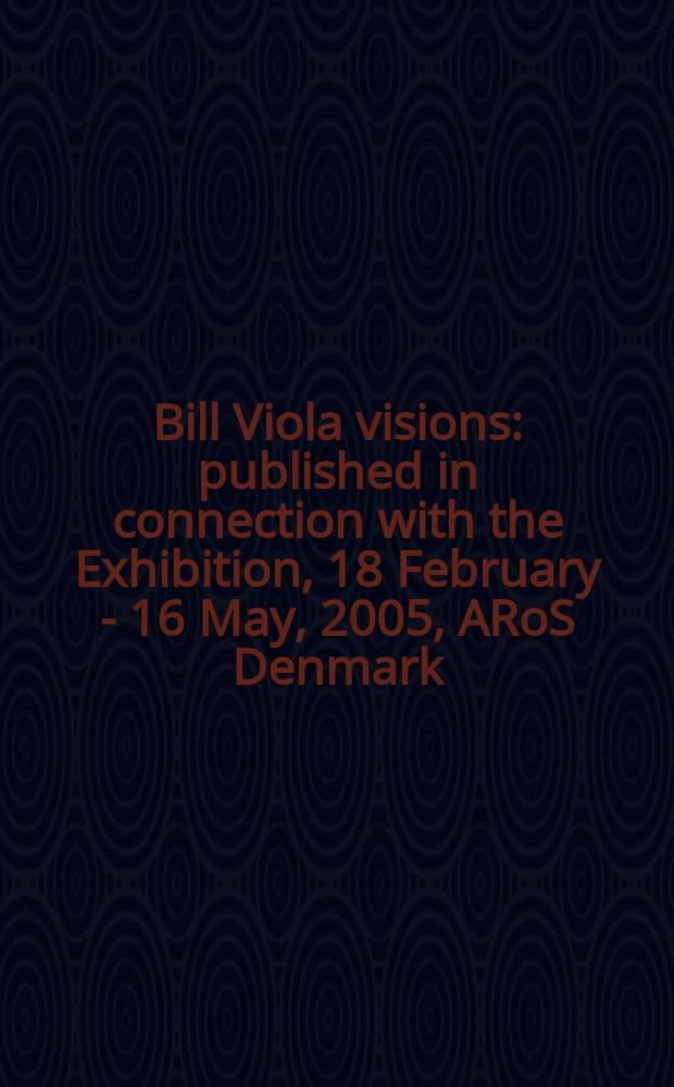 Bill Viola visions : published in connection with the Exhibition, 18 February - 16 May, 2005, ARoS Denmark = Видения Билла Виолы