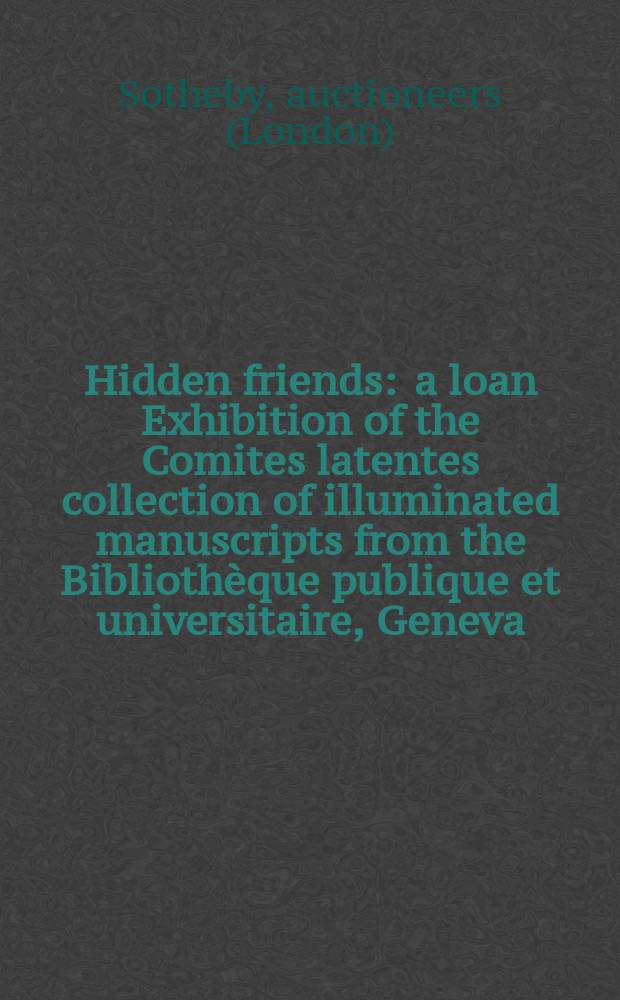 Hidden friends : a loan Exhibition of the Comites latentes collection of illuminated manuscripts from the Biblioth&egrave;que publique et universitaire, Geneva, on view at Sotheby's on the occasion of the Colloque of the Comit&eacute; international de pal&eacute;ographie, 20 - 29 September 1985 : a catalogue = Выставка иллюьинованных рукописей из Публичной и университетской библиотеки Женевы в Лондоне