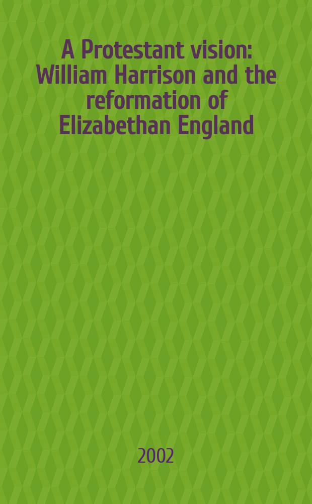 A Protestant vision : William Harrison and the reformation of Elizabethan England = Протестантский взгляд: Уильям Харрисон и Реформация елизаветинской Англии