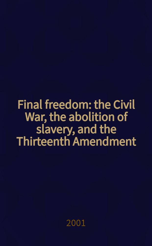 Final freedom : the Civil War, the abolition of slavery, and the Thirteenth Amendment = Окончательная свобода: Гражданская война, отмена рабства и тринадцатая поправка
