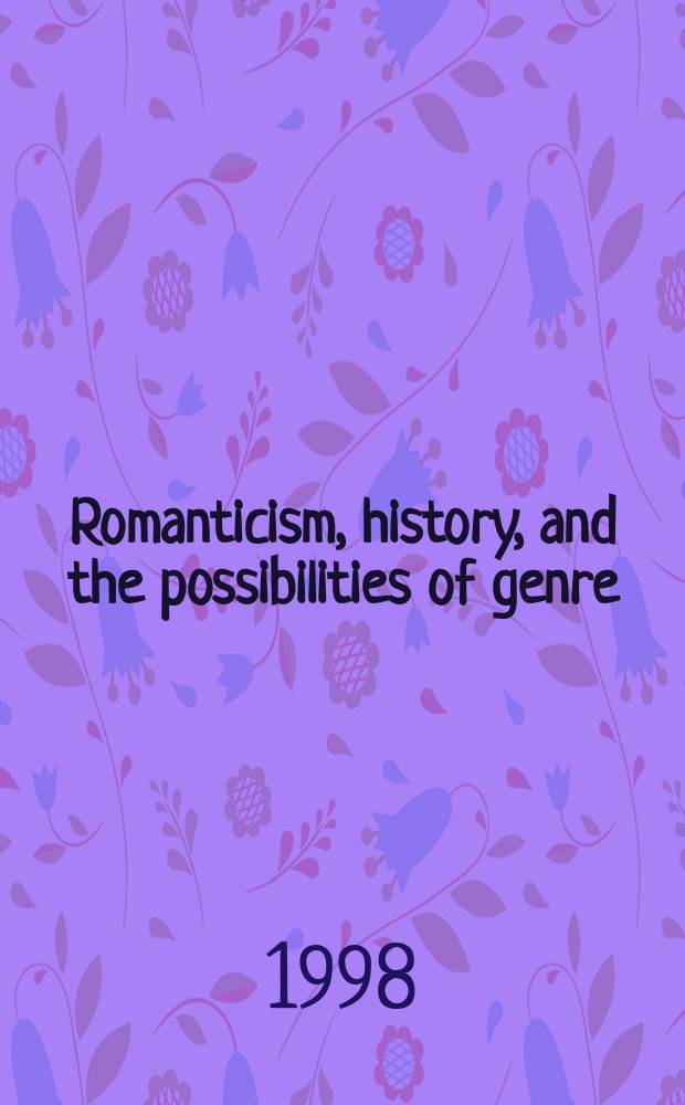 Romanticism, history, and the possibilities of genre : re-forming literature, 1789-1837 : based on the papers presented at a Conference on "Romanticism and the ideologies of genre", held at the University of Western Ontario in August 1993 = Романтизм,история и возможности жанра