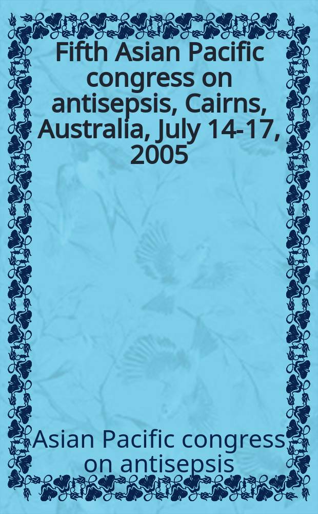 Fifth Asian Pacific congress on antisepsis, Cairns, Australia, July 14-17, 2005 : proceedings = Пятый азиатско-тихоокеанский конгресс по антисептике.