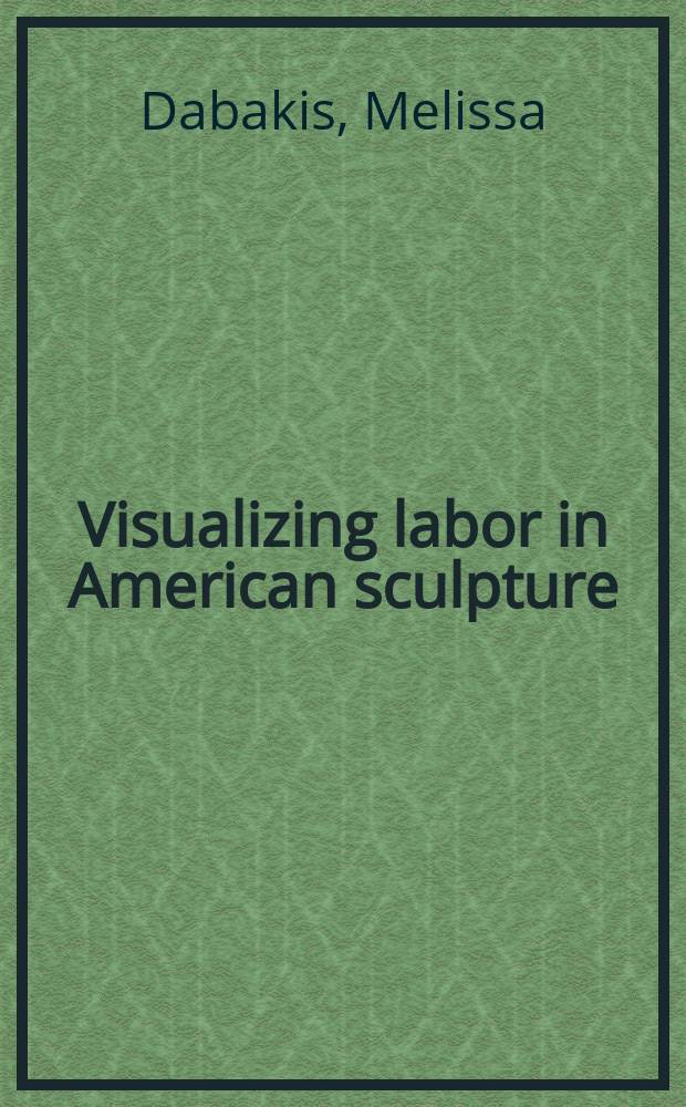 Visualizing labor in American sculpture : monuments, manliness, and the work ethic, 1880-1935 = Изображение рабочего в американской скульптуре
