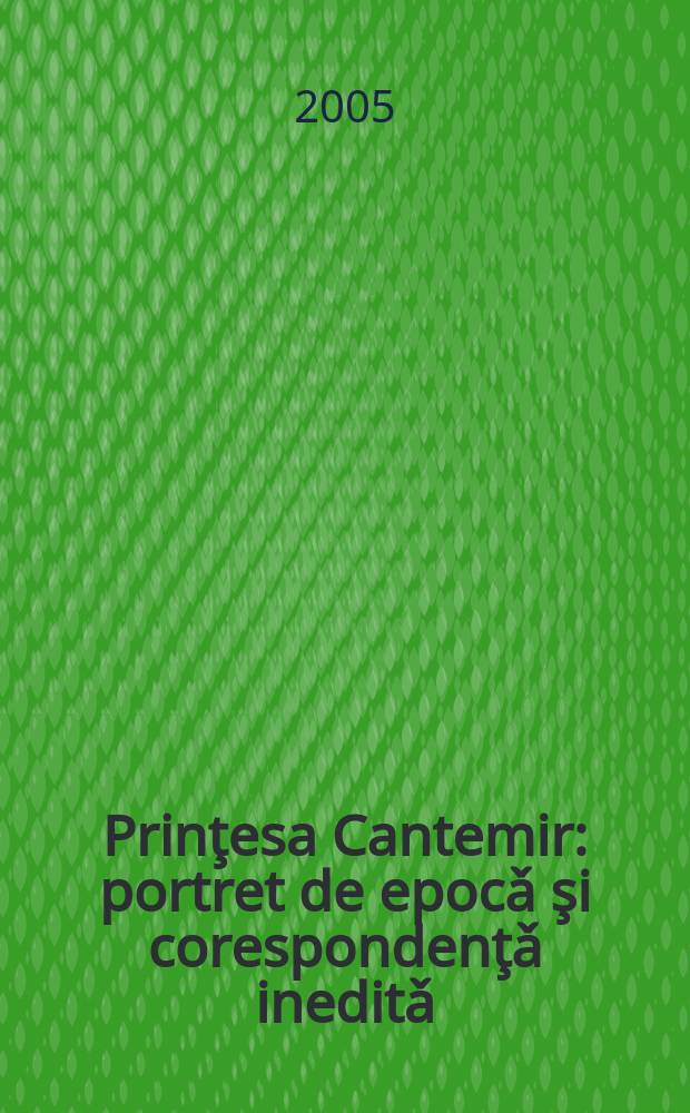 Prinţesa Cantemir : portret de epocǎ şi corespondenţǎ ineditǎ = Принцесса Кантемир: портрет на фоне эпохи и неизданная переписка