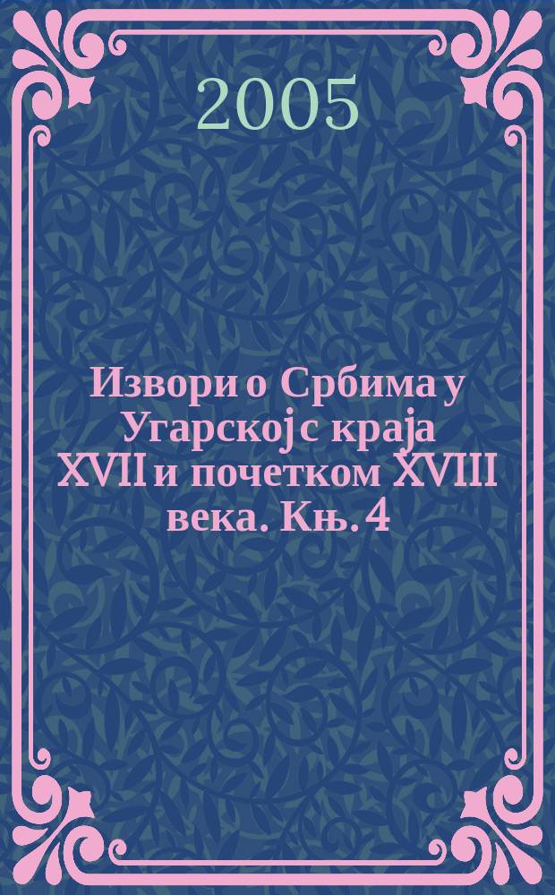 Извори о Србима у Угарскоj с краjа XVII и почетком XVIII века. Књ. 4