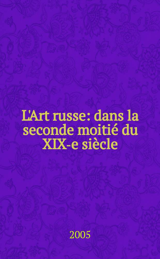 L'Art russe : dans la seconde moitié du XIX-e siècle: en quête d'identité : catalogue de l'Exposition, Musée d'Orsay, Paris, 19 septembre 2005 - 8 janvier 2006 = Русское искусство второй половины 19 века в поисках совпадения