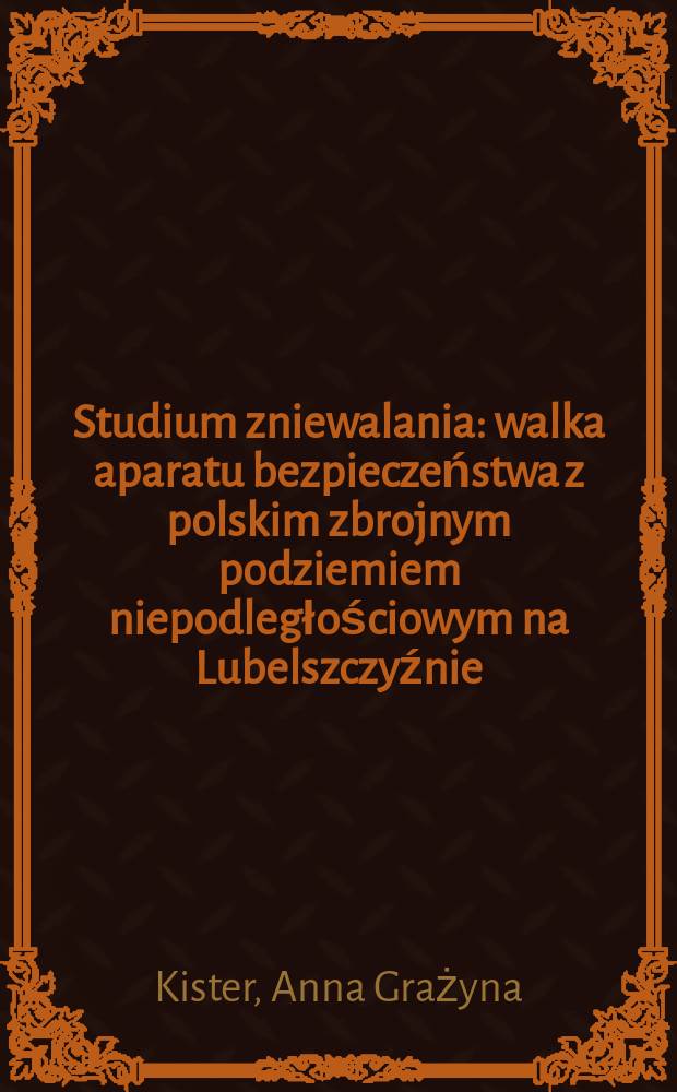 Studium zniewalania : walka aparatu bezpieczeństwa z polskim zbrojnym podziemiem niepodległościowym na Lubelszczyźnie (1944-1947) = Ураки порабощения