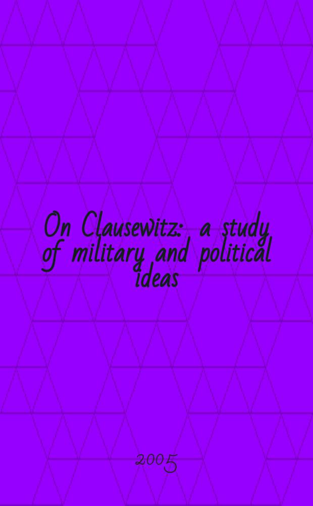 On Clausewitz : a study of military and political ideas = О Клаузевице: изучение военных и политических идей