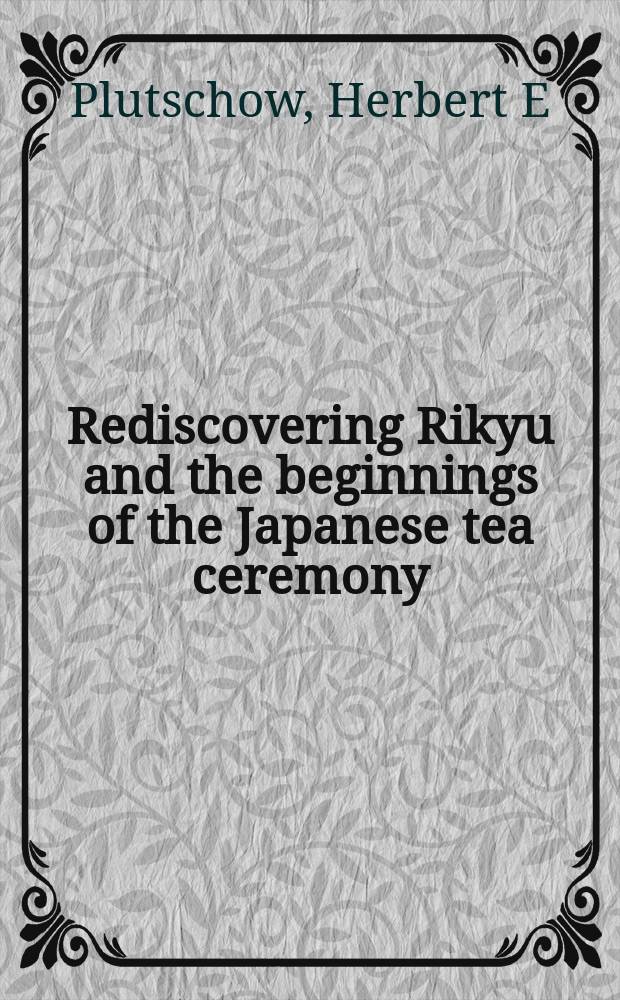 Rediscovering Rikyu and the beginnings of the Japanese tea ceremony = Новое открытие Рикю и истоки японской чайной церемонии