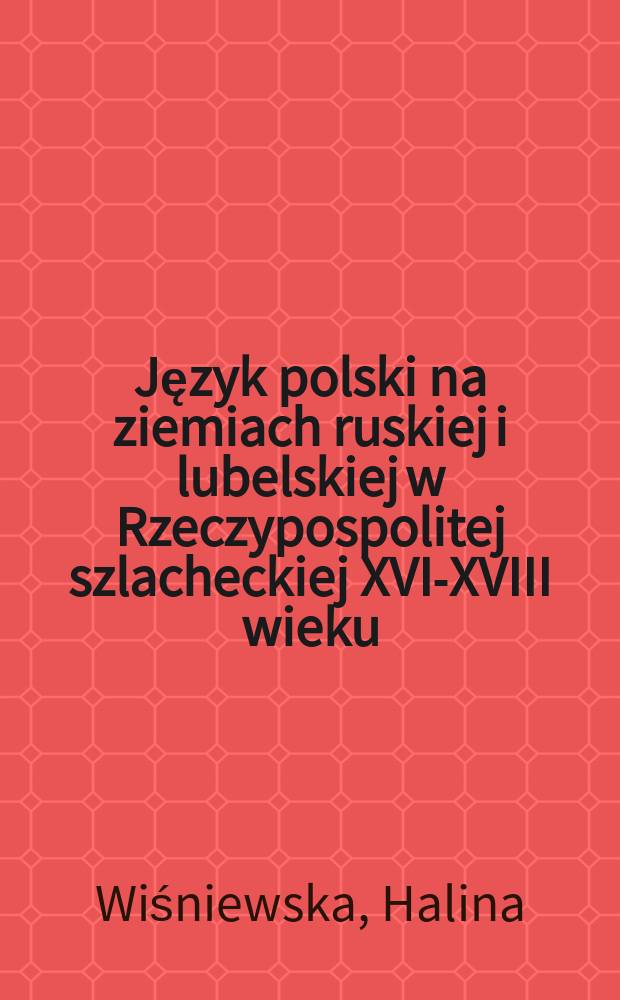 Język polski na ziemiach ruskiej i lubelskiej w Rzeczypospolitej szlacheckiej XVI-XVIII wieku = Польский язык на русской и люблинской земле шляхетской Речи Посполитой в 16-18вв