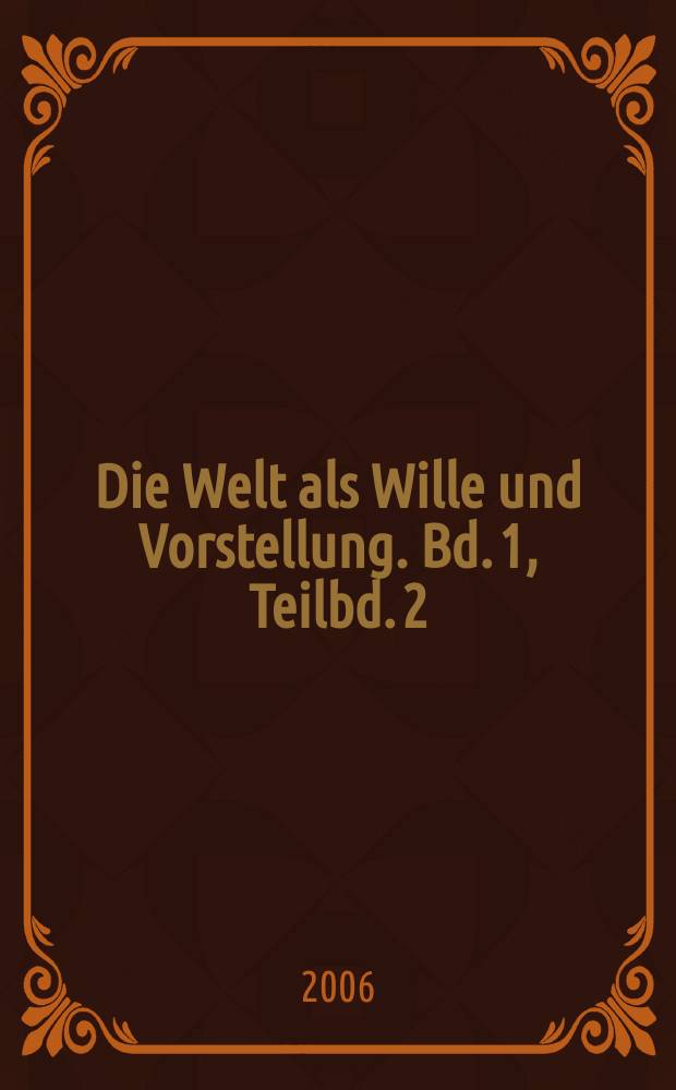 Die Welt als Wille und Vorstellung. Bd. 1, Teilbd. 2