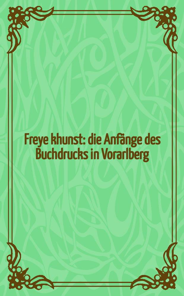 Freye khunst : die Anfänge des Buchdrucks in Vorarlberg