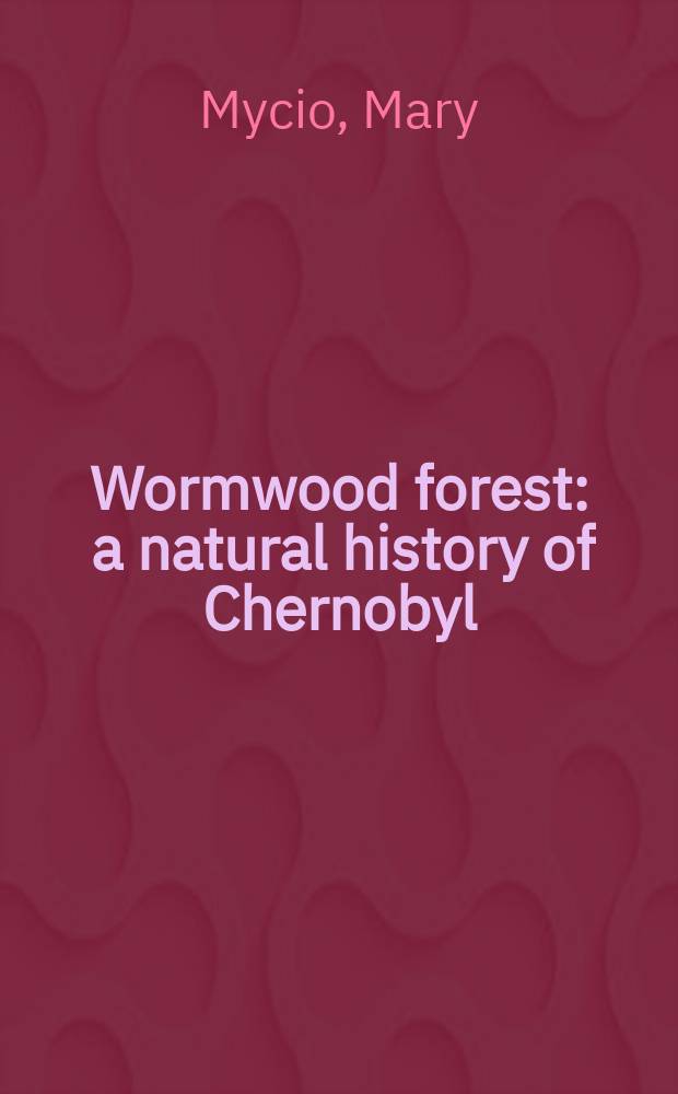 Wormwood forest : a natural history of Chernobyl = Горький лес. Природная история Чернобыля.