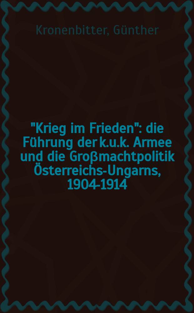 "Krieg im Frieden" : die Führung der k.u.k. Armee und die Groβmachtpolitik Österreichs-Ungarns, 1904-1914 = "Война во время мира": командование армией и политика верховных властей Австро-Венгрии, 1906-1914