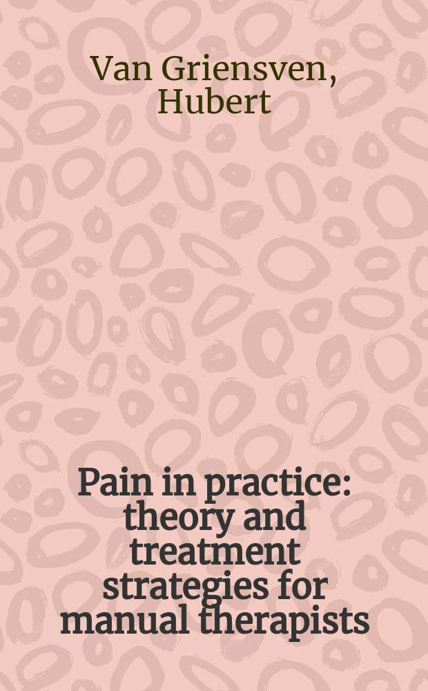 Pain in practice : theory and treatment strategies for manual therapists = Боль на практике: теория и терапевтические стратегии для мануальных терапевтов.