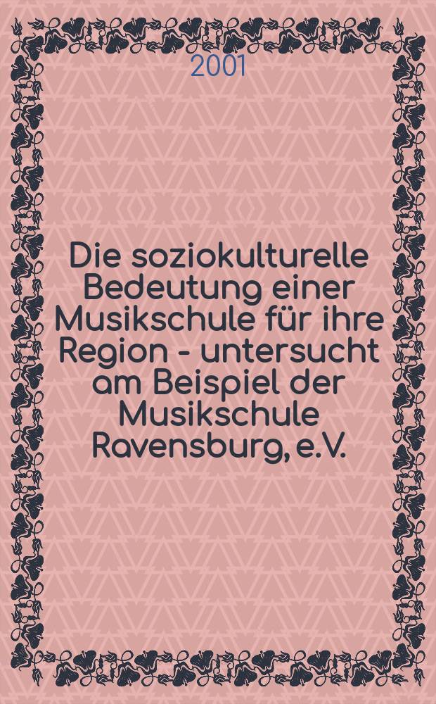 Die soziokulturelle Bedeutung einer Musikschule für ihre Region - untersucht am Beispiel der Musikschule Ravensburg, e.V. = Социокультурное значение музыкальной школы для региональных исследований на примере Равенсбурга = Социокультурный смысл музыкальной школы для региона - исследование на примере музыкальной школы в Равенсбурге