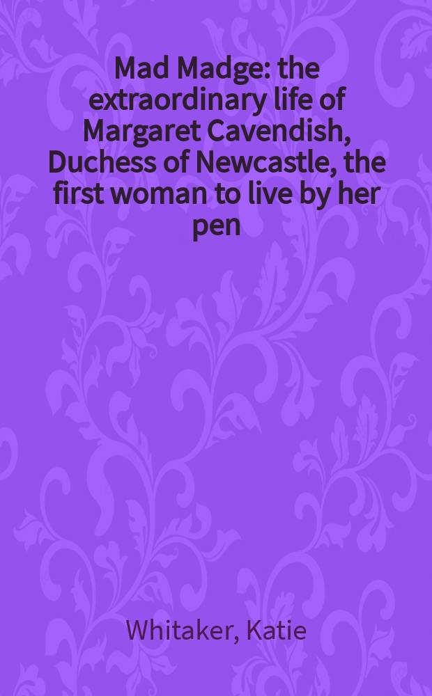 Mad Madge : the extraordinary life of Margaret Cavendish, Duchess of Newcastle, the first woman to live by her pen = Мэд Мэдж