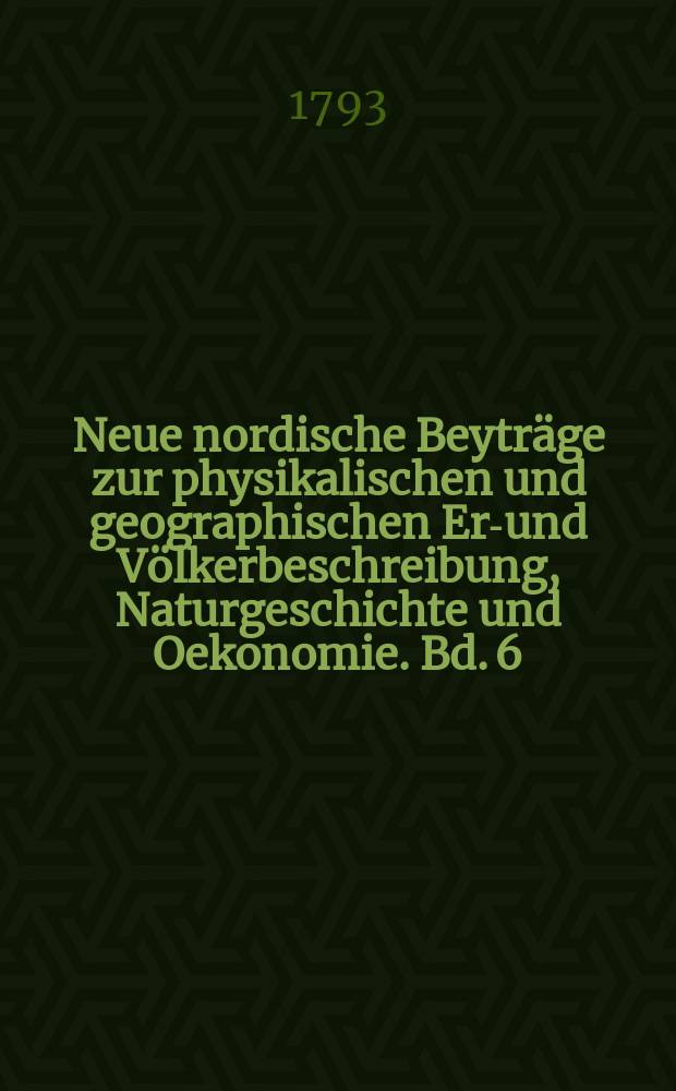 Neue nordische Beytr&auml;ge zur physikalischen und geographischen Erd- und V&ouml;lkerbeschreibung, Naturgeschichte und Oekonomie. Bd. 6 : Neueste nordische Beytr&auml;ge zur physikalischen und geographischen Erd- und V&ouml;lkerbeschreibung, Naturgeschichte und Oekonomie