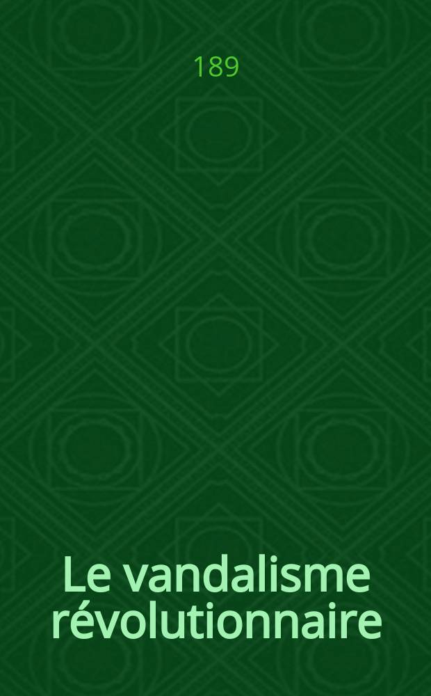 Le vandalisme révolutionnaire : fondations littéraires, scientifiques et artistiques de la Convention