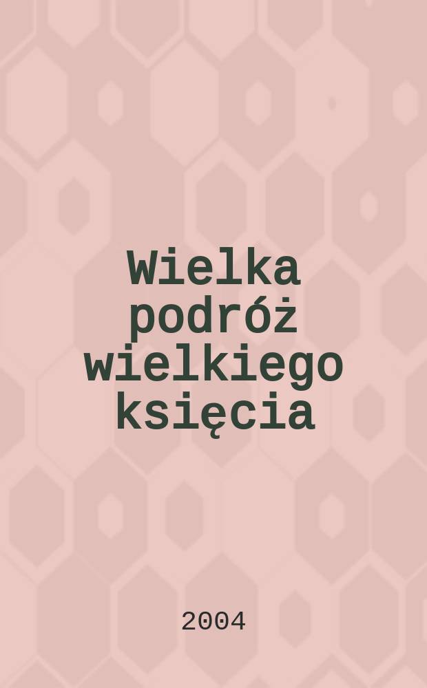 Wielka podróż wielkiego księcia : wyprawa Bogusława X Pomorskiego na niemiecki dwór królewski, do Ziemi Świętej i Rzymu (1496-1498) = Великое путешествие: посольство Богуслава Х Поморского к немецкому королевскому двору, к Святой Земле и в Рим, 1496-1498