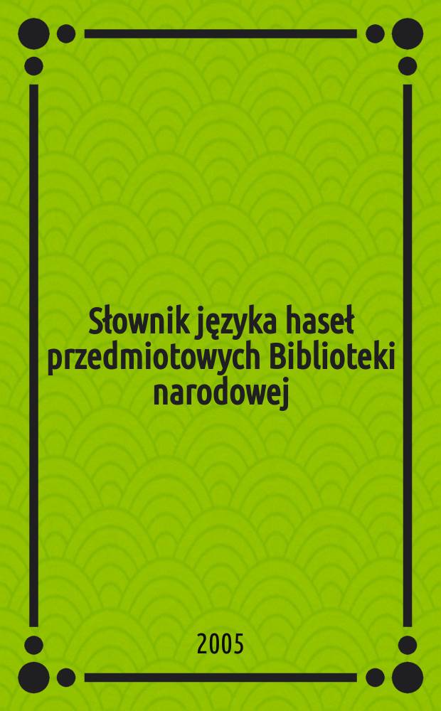 Słownik języka haseł przedmiotowych Biblioteki narodowej : stan na dzień 31 grudnia 2004 roku = Словарь языка предметных рубрик Народной библиотеки