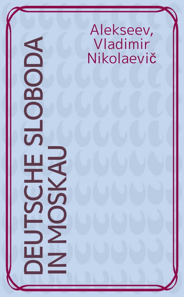Deutsche Sloboda in Moskau : verkörperte Geschichte = Немецкая слобода в Москве: Овеществленная история