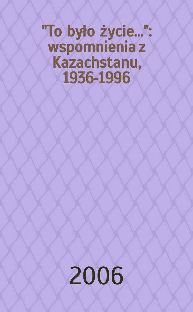 "To było życie..." : wspomnienia z Kazachstanu, 1936-1996 = "Это была жизнь"... Воспоминания о Казахстане, 1936 - 1996