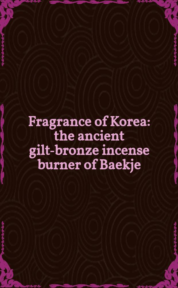 Fragrance of Korea : the ancient gilt-bronze incense burner of Baekje : an album = Аромат Кореи. Доевняя курительница из позолоченной бронзы из раскопок Бэкче