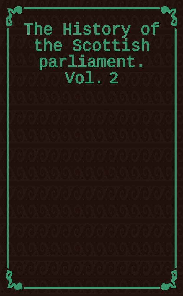 The History of the Scottish parliament. Vol. 2 : Parliament and politics in Scotland, 1567-1707 = Парламент и политика в Шотландии, 1567-1707