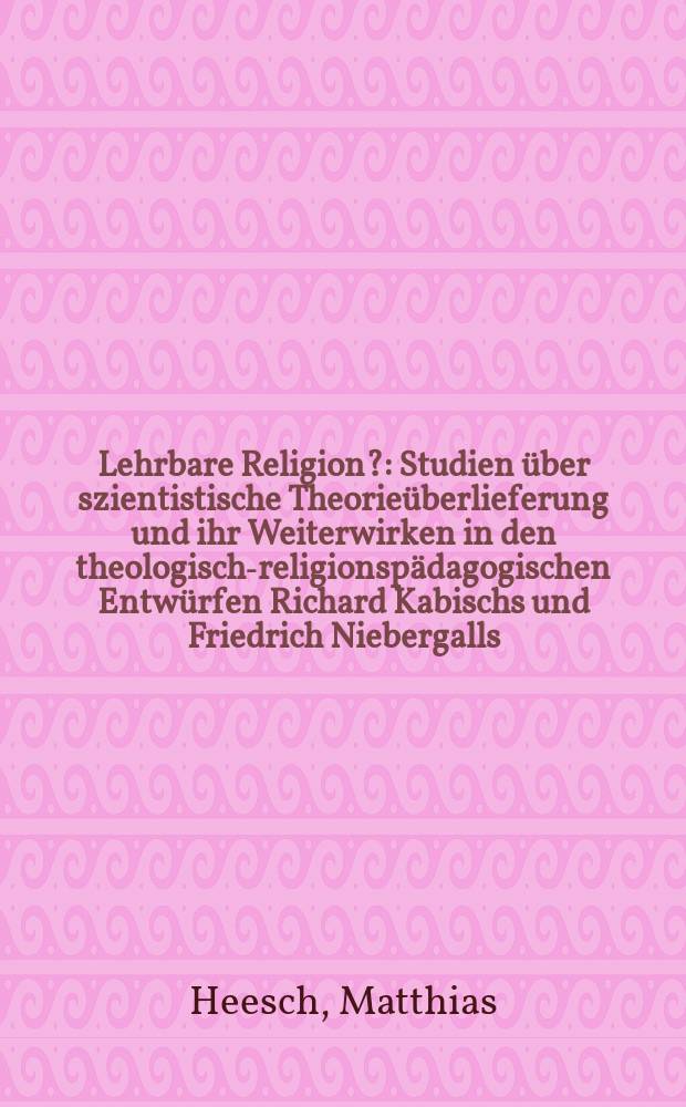 Lehrbare Religion? : Studien über szientistische Theorieüberlieferung und ihr Weiterwirken in den theologisch-religionspädagogischen Entwürfen Richard Kabischs und Friedrich Niebergalls = Обучающая религия? Исследование о познавательной теории традиции и ее позднейшем отражении в теолого-религиозно-педагогических проектах Рихарда Каубиша и Фридриха Нибергалла
