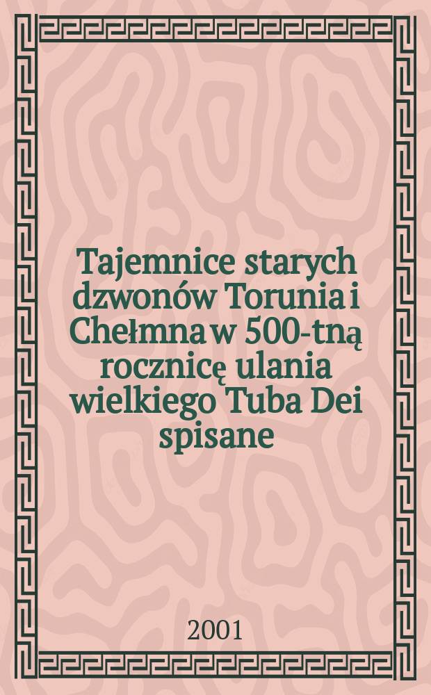 Tajemnice starych dzwonów Torunia i Chełmna w 500-tną rocznicę ulania wielkiego Tuba Dei spisane = The Secrets of the old bells of Toruń and Chełmno written down in the 500th anniversary of the casting of the great Tuba Dei : praca zbiorowa = Тайны старых колоколов.