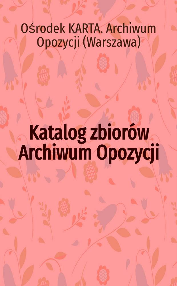Katalog zbiorów Archiwum Opozycji (do 1990 roku) = Каталог собрания архива оппозиции (до 1990 г.)