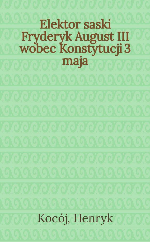 Elektor saski Fryderyk August III wobec Konstytucji 3 maja = Курфюрст Саксонский Фридрих Август и Конституция 3 мая
