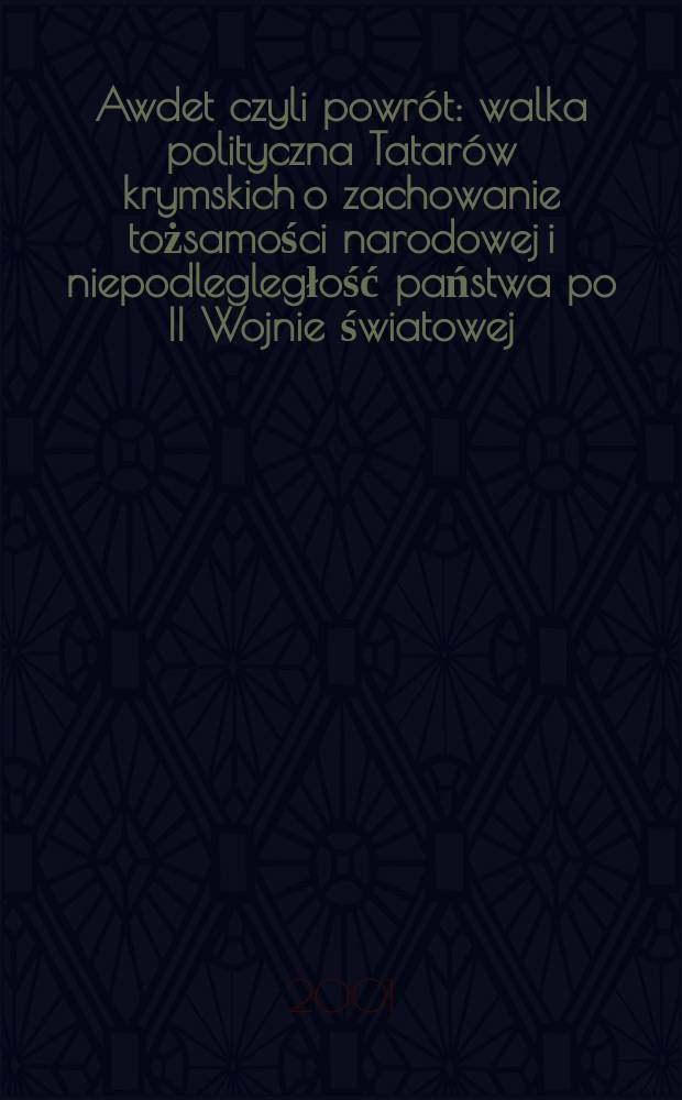 Awdet czyli powrót : walka polityczna Tatarów krymskich o zachowanie tożsamości narodowej i niepodlegległość państwa po II Wojnie światowej = Авдет или возвращение: Политическая борьба крымских татар за сохранение национальной идентичности и независимости гос-ва после 2-ой Мировой войны