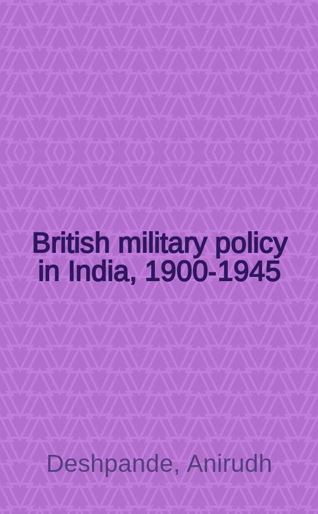 British military policy in India, 1900-1945 : colonial constraints and declining power = Британская военная политика в Индии, 1900 - 1945