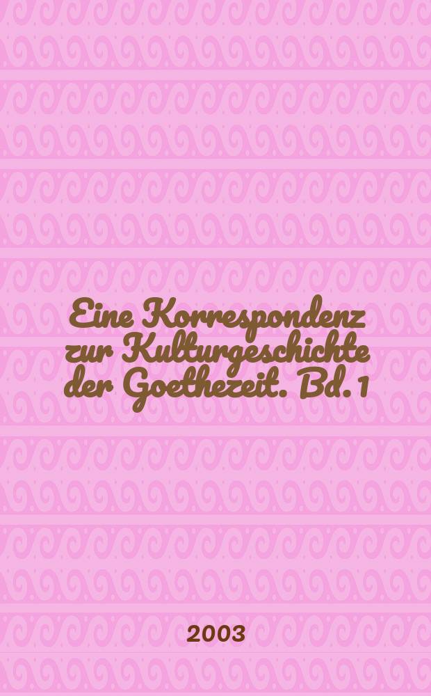 Eine Korrespondenz zur Kulturgeschichte der Goethezeit. Bd. 1 : Brieftexte